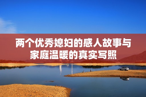 两个优秀媳妇的感人故事与家庭温暖的真实写照