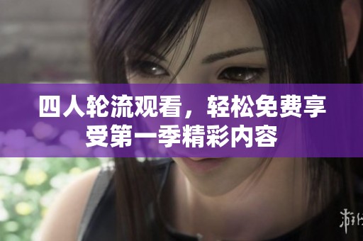 四人轮流观看，轻松免费享受第一季精彩内容