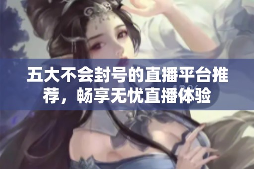 五大不会封号的直播平台推荐，畅享无忧直播体验