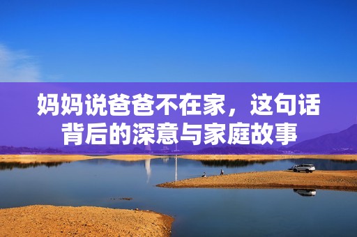 妈妈说爸爸不在家，这句话背后的深意与家庭故事