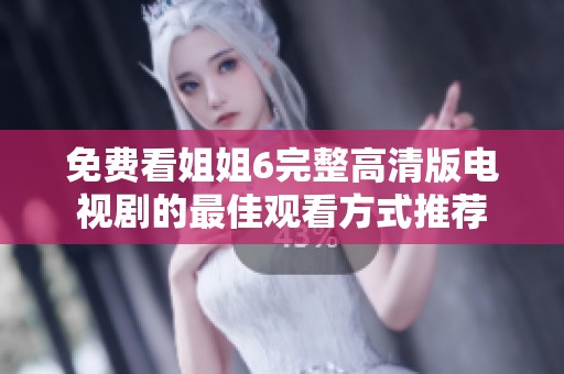 免费看姐姐6完整高清版电视剧的最佳观看方式推荐