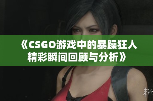 《CSGO游戏中的暴躁狂人精彩瞬间回顾与分析》