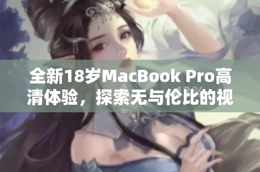 全新18岁MacBook Pro高清体验，探索无与伦比的视觉盛宴