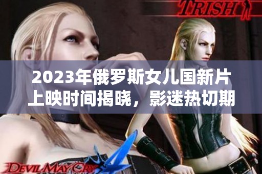 2023年俄罗斯女儿国新片上映时间揭晓，影迷热切期待