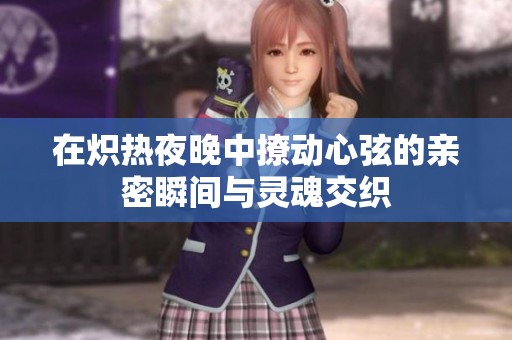 在炽热夜晚中撩动心弦的亲密瞬间与灵魂交织