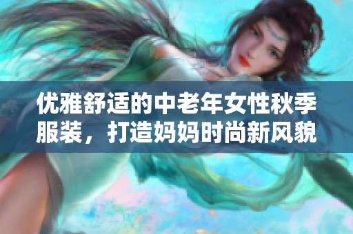优雅舒适的中老年女性秋季服装，打造妈妈时尚新风貌
