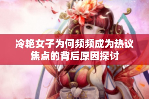 冷艳女子为何频频成为热议焦点的背后原因探讨