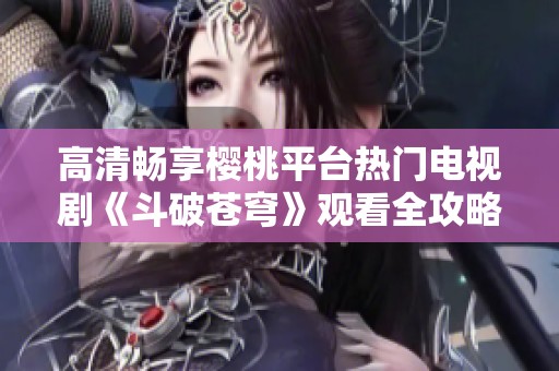 高清畅享樱桃平台热门电视剧《斗破苍穹》观看全攻略