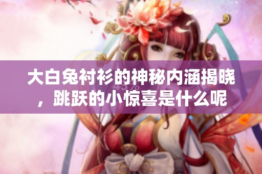 大白兔衬衫的神秘内涵揭晓，跳跃的小惊喜是什么呢