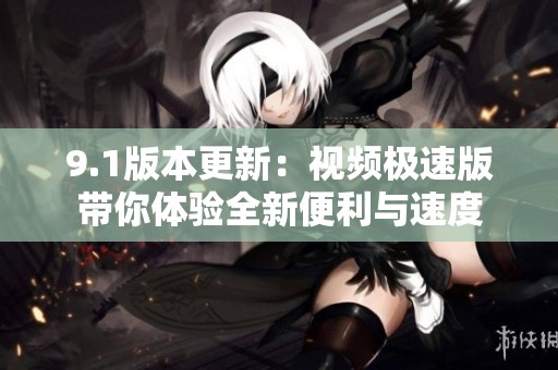 9.1版本更新：视频极速版带你体验全新便利与速度