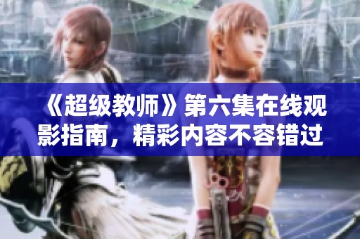 《超级教师》第六集在线观影指南，精彩内容不容错过