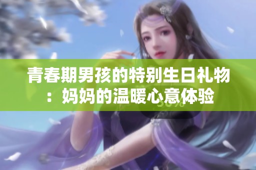 青春期男孩的特别生日礼物：妈妈的温暖心意体验