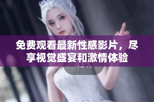 免费观看最新性感影片，尽享视觉盛宴和激情体验