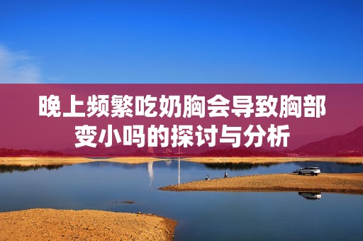 晚上频繁吃奶胸会导致胸部变小吗的探讨与分析