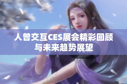人曾交互CES展会精彩回顾与未来趋势展望