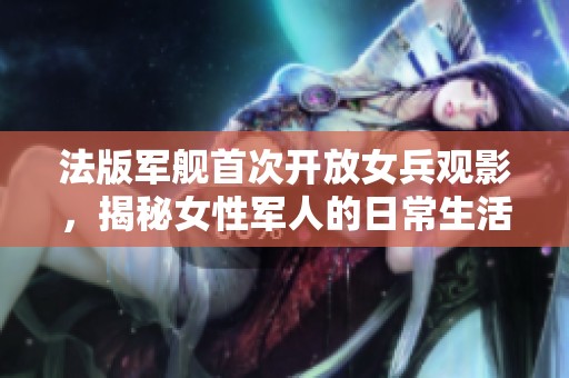 法版军舰首次开放女兵观影，揭秘女性军人的日常生活