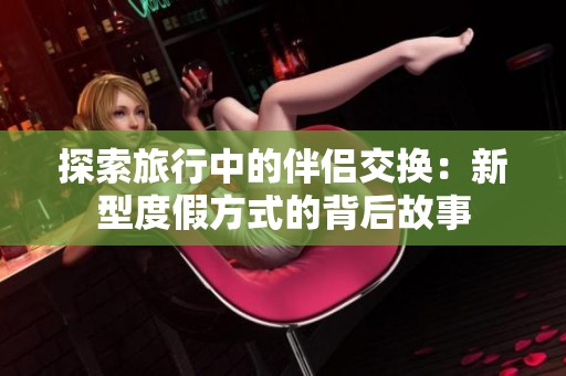 探索旅行中的伴侣交换：新型度假方式的背后故事
