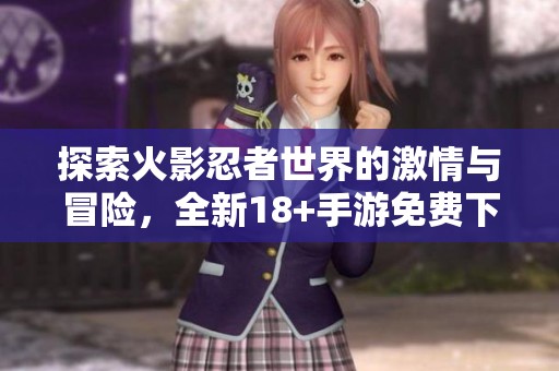 探索火影忍者世界的激情与冒险，全新18+手游免费下载尽在其中