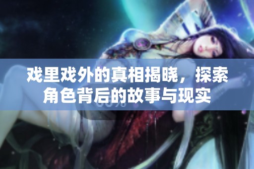 戏里戏外的真相揭晓，探索角色背后的故事与现实