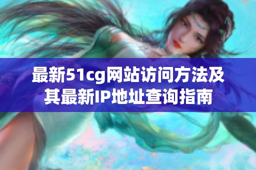 最新51cg网站访问方法及其最新IP地址查询指南