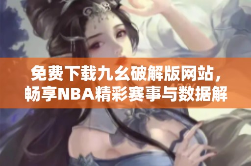 免费下载九幺破解版网站，畅享NBA精彩赛事与数据解析