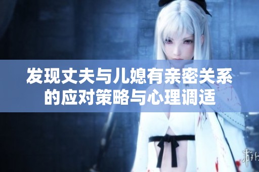 发现丈夫与儿媳有亲密关系的应对策略与心理调适