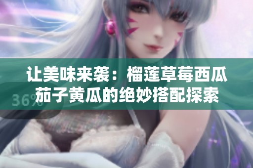 让美味来袭：榴莲草莓西瓜茄子黄瓜的绝妙搭配探索