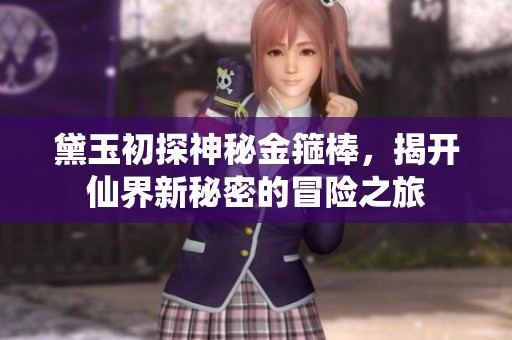 黛玉初探神秘金箍棒，揭开仙界新秘密的冒险之旅