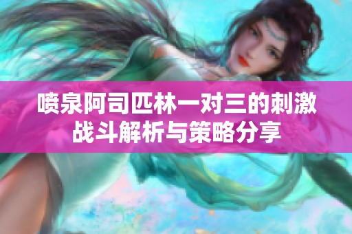 喷泉阿司匹林一对三的刺激战斗解析与策略分享