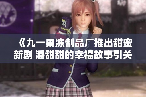 《九一果冻制品厂推出甜蜜新剧 潘甜甜的幸福故事引关注》