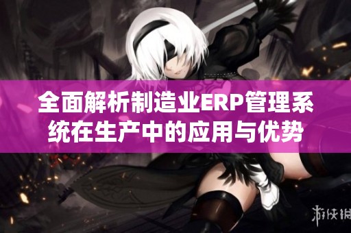 全面解析制造业ERP管理系统在生产中的应用与优势