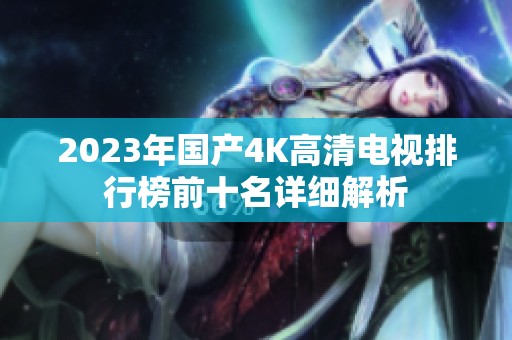 2023年国产4K高清电视排行榜前十名详细解析