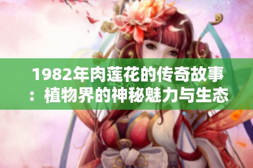 1982年肉莲花的传奇故事：植物界的神秘魅力与生态意义