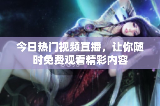 今日热门视频直播，让你随时免费观看精彩内容