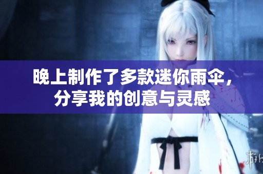 晚上制作了多款迷你雨伞，分享我的创意与灵感