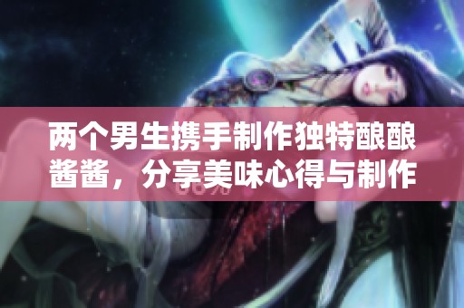 两个男生携手制作独特酿酿酱酱，分享美味心得与制作乐趣