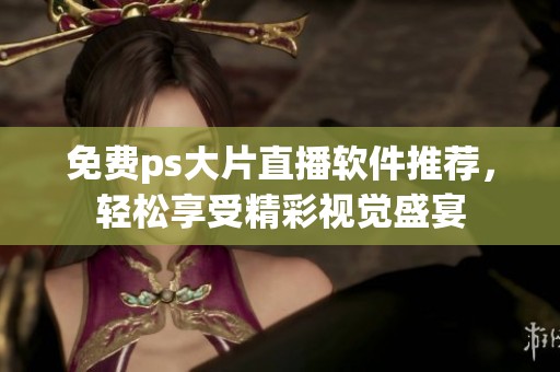 免费ps大片直播软件推荐，轻松享受精彩视觉盛宴