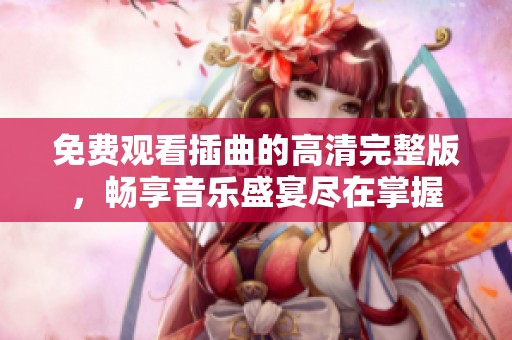 免费观看插曲的高清完整版，畅享音乐盛宴尽在掌握