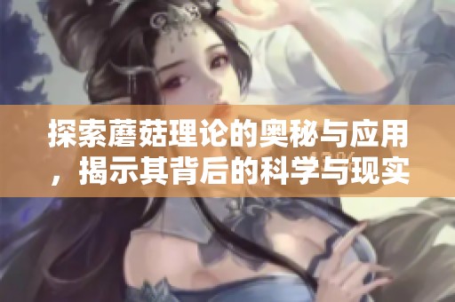 探索蘑菇理论的奥秘与应用，揭示其背后的科学与现实价值