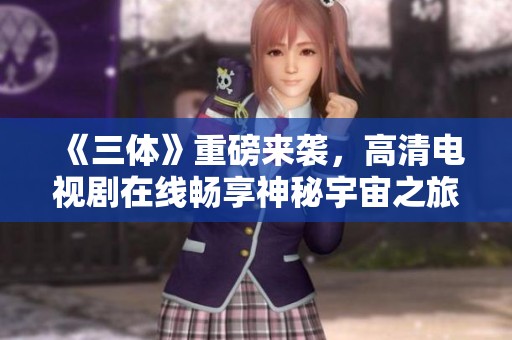 《三体》重磅来袭，高清电视剧在线畅享神秘宇宙之旅