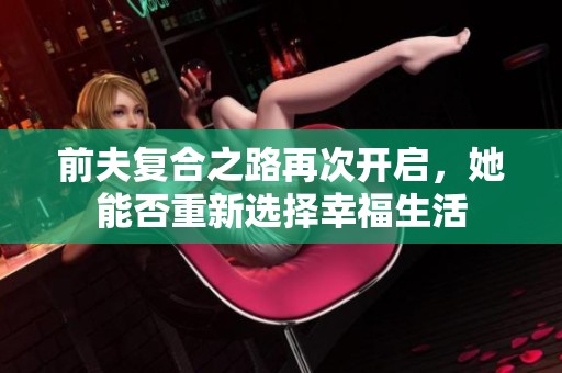 前夫复合之路再次开启，她能否重新选择幸福生活