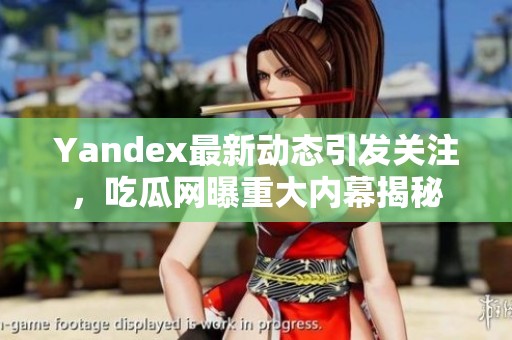 Yandex最新动态引发关注，吃瓜网曝重大内幕揭秘