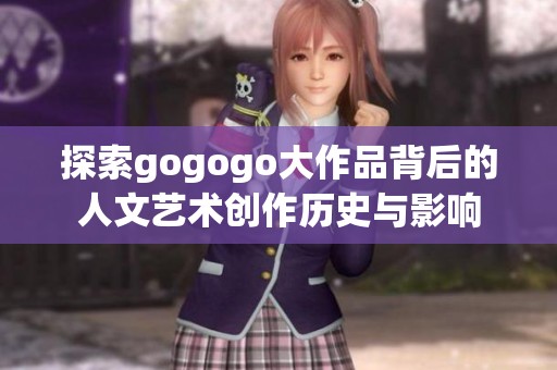 探索gogogo大作品背后的人文艺术创作历史与影响