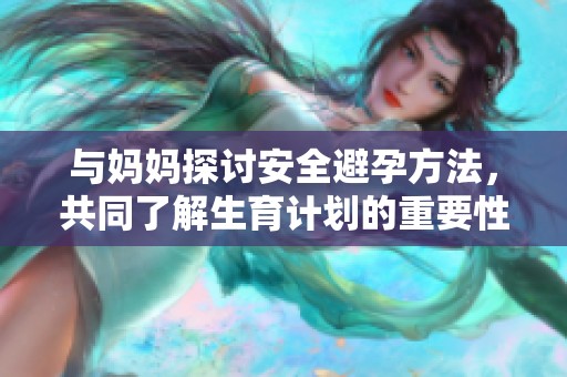 与妈妈探讨安全避孕方法，共同了解生育计划的重要性