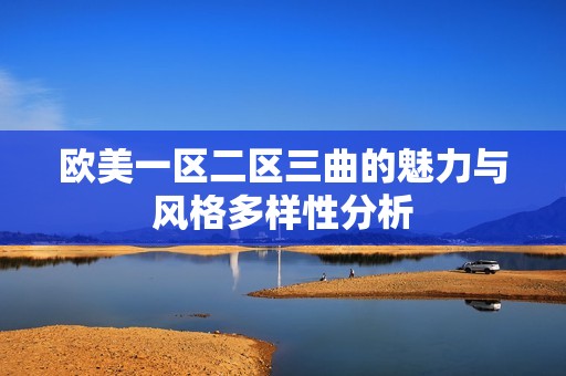 欧美一区二区三曲的魅力与风格多样性分析