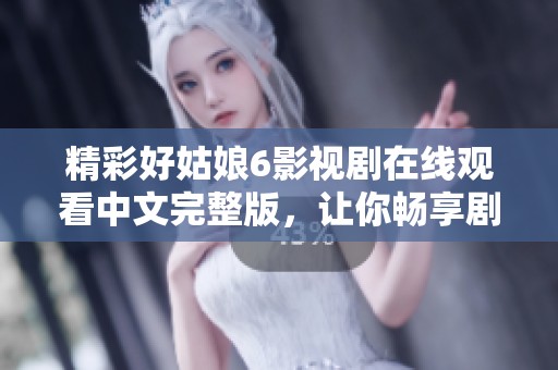 精彩好姑娘6影视剧在线观看中文完整版，让你畅享剧集魅力