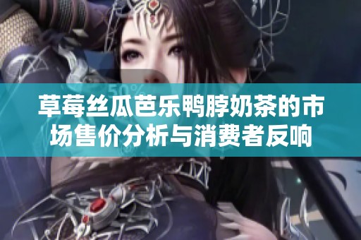 草莓丝瓜芭乐鸭脖奶茶的市场售价分析与消费者反响