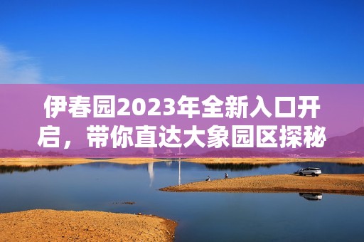 伊春园2023年全新入口开启，带你直达大象园区探秘之旅