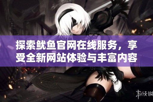 探索鱿鱼官网在线服务，享受全新网站体验与丰富内容