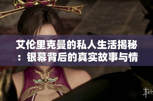 艾伦里克曼的私人生活揭秘：银幕背后的真实故事与情感历程